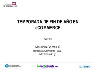 TEMPORADA DE FIN DE AÑO EN
eCOMMERCE
Oct 2015
Mauricio Gómez Q
Mercadeo eCommerce - CEET
http://mauricio.gq
 