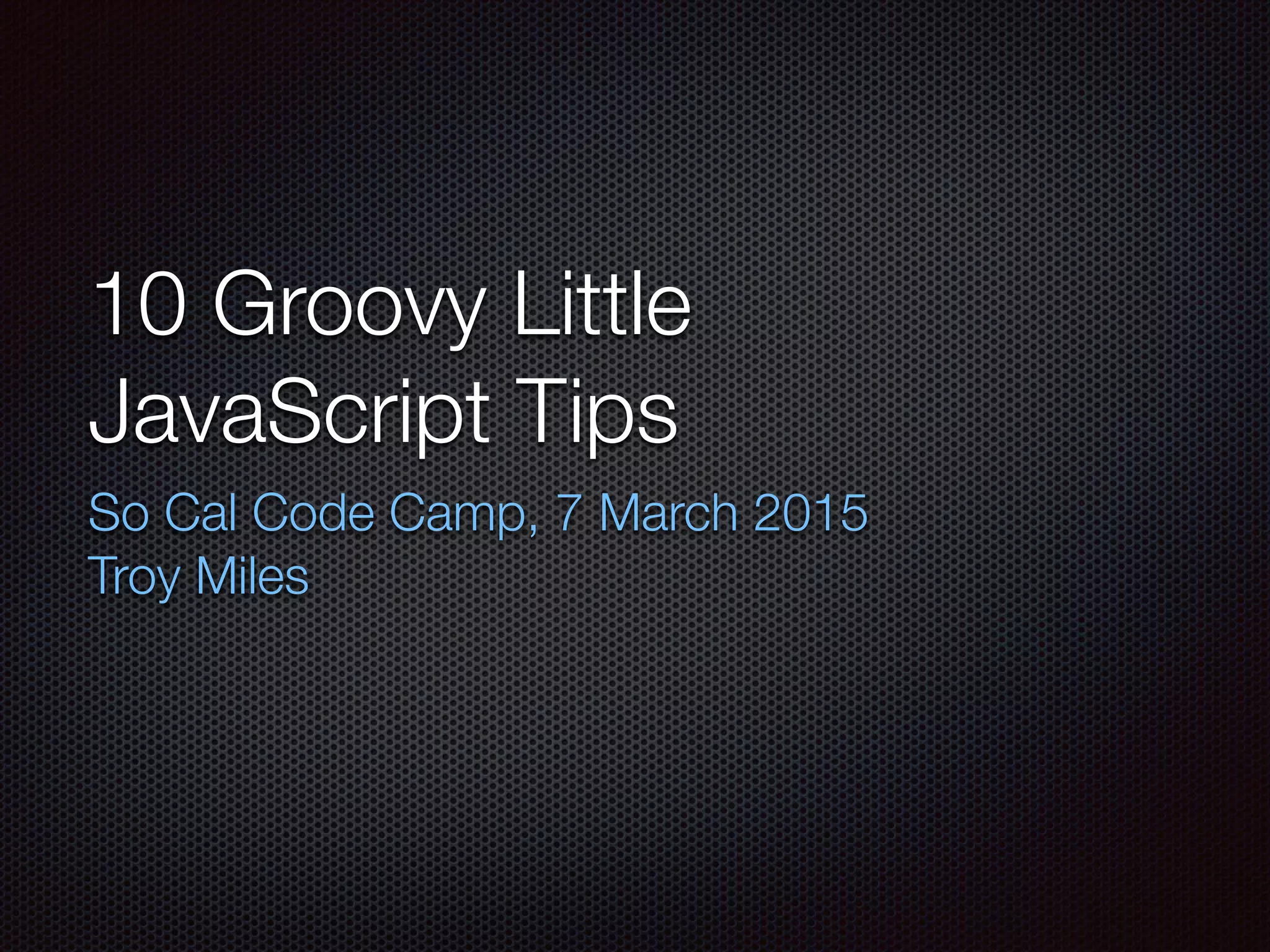 10 Groovy Little
JavaScript Tips
So Cal Code Camp, 7 March 2015
Troy Miles
 