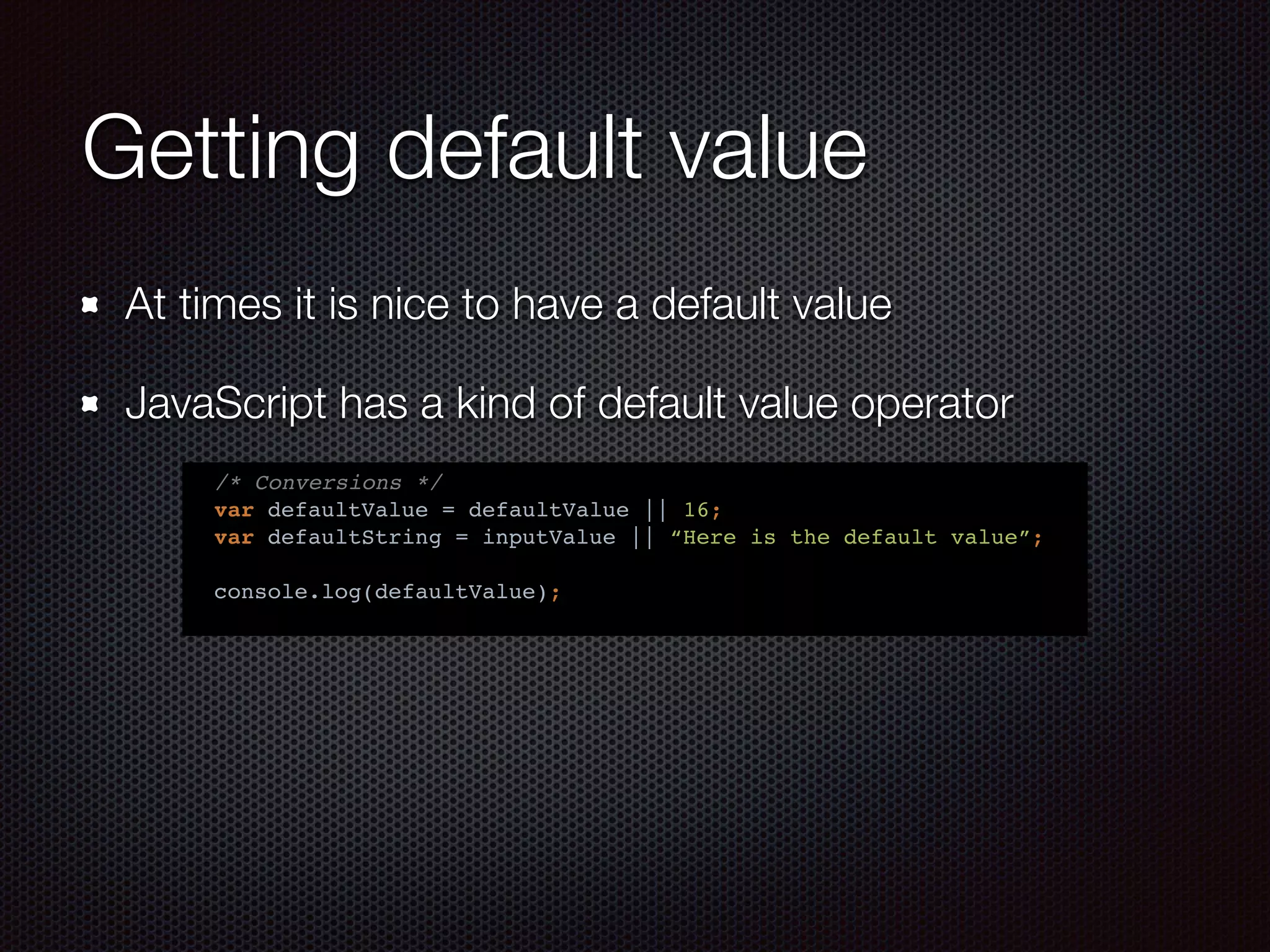 Getting default value
At times it is nice to have a default value
JavaScript has a kind of default value operator
/* Conversions */
var defaultValue = defaultValue || 16;
var defaultString = inputValue || “Here is the default value”;
console.log(defaultValue);
 