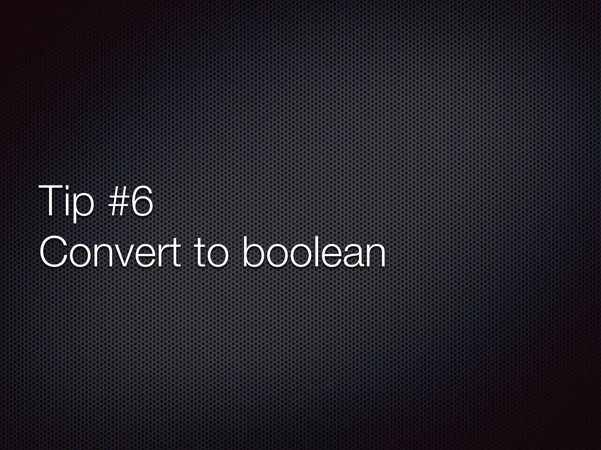 Tip #6
Convert to boolean
 