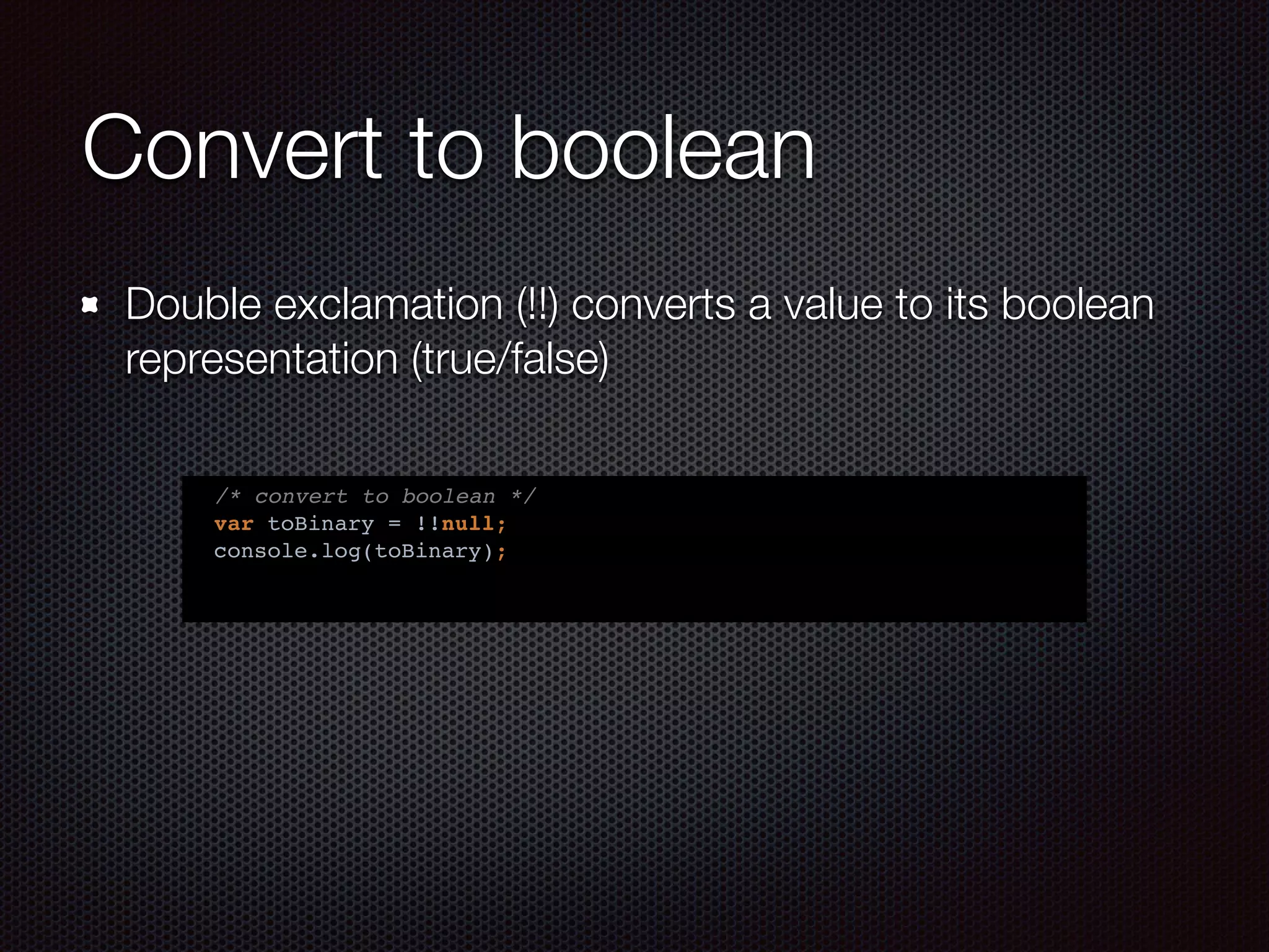 Convert to boolean
Double exclamation (!!) converts a value to its boolean
representation (true/false)
/* convert to boolean */
var toBinary = !!null;
console.log(toBinary);
 