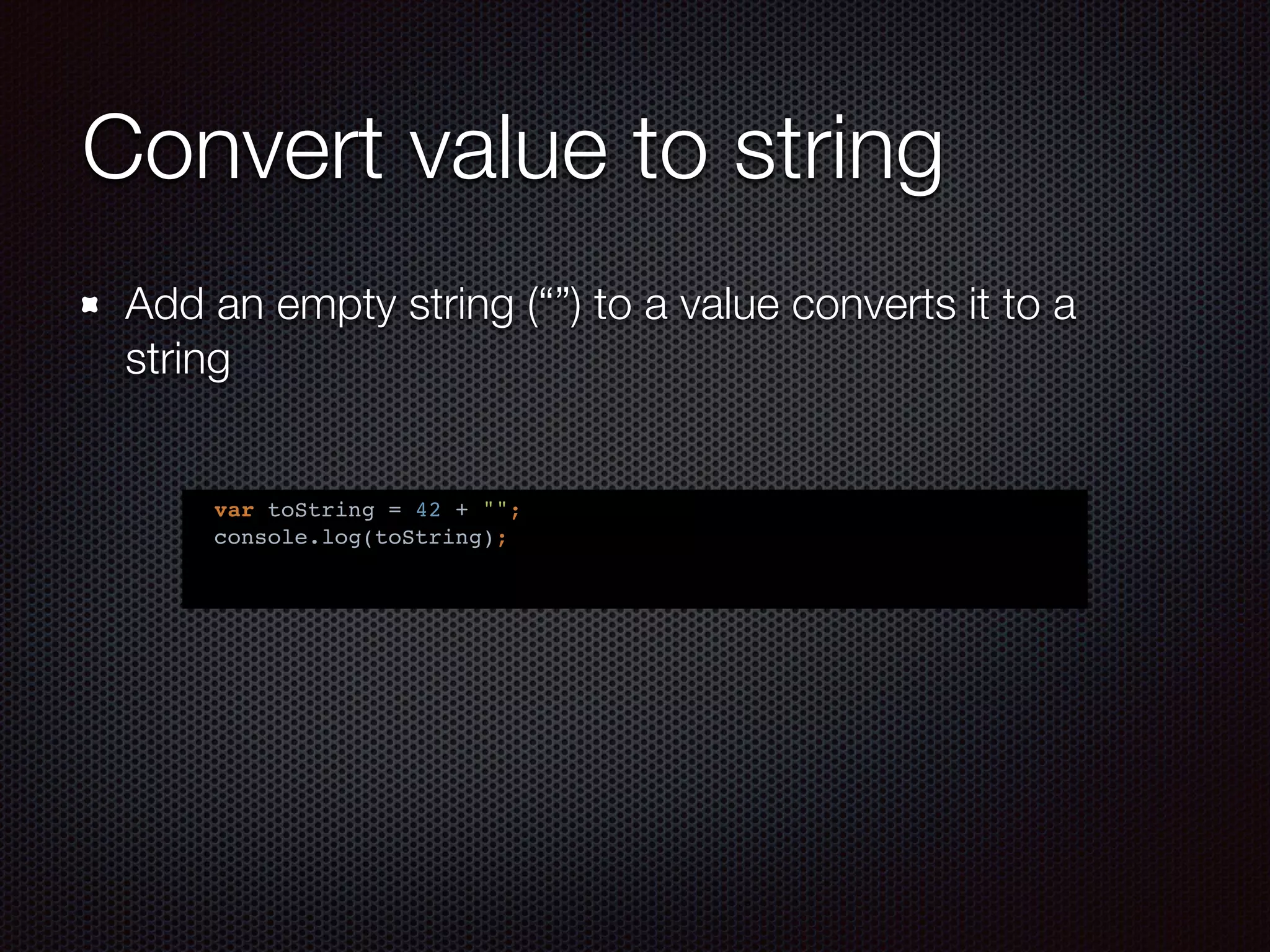 Convert value to string
Add an empty string (“”) to a value converts it to a
string
var toString = 42 + "";
console.log(toString);
 