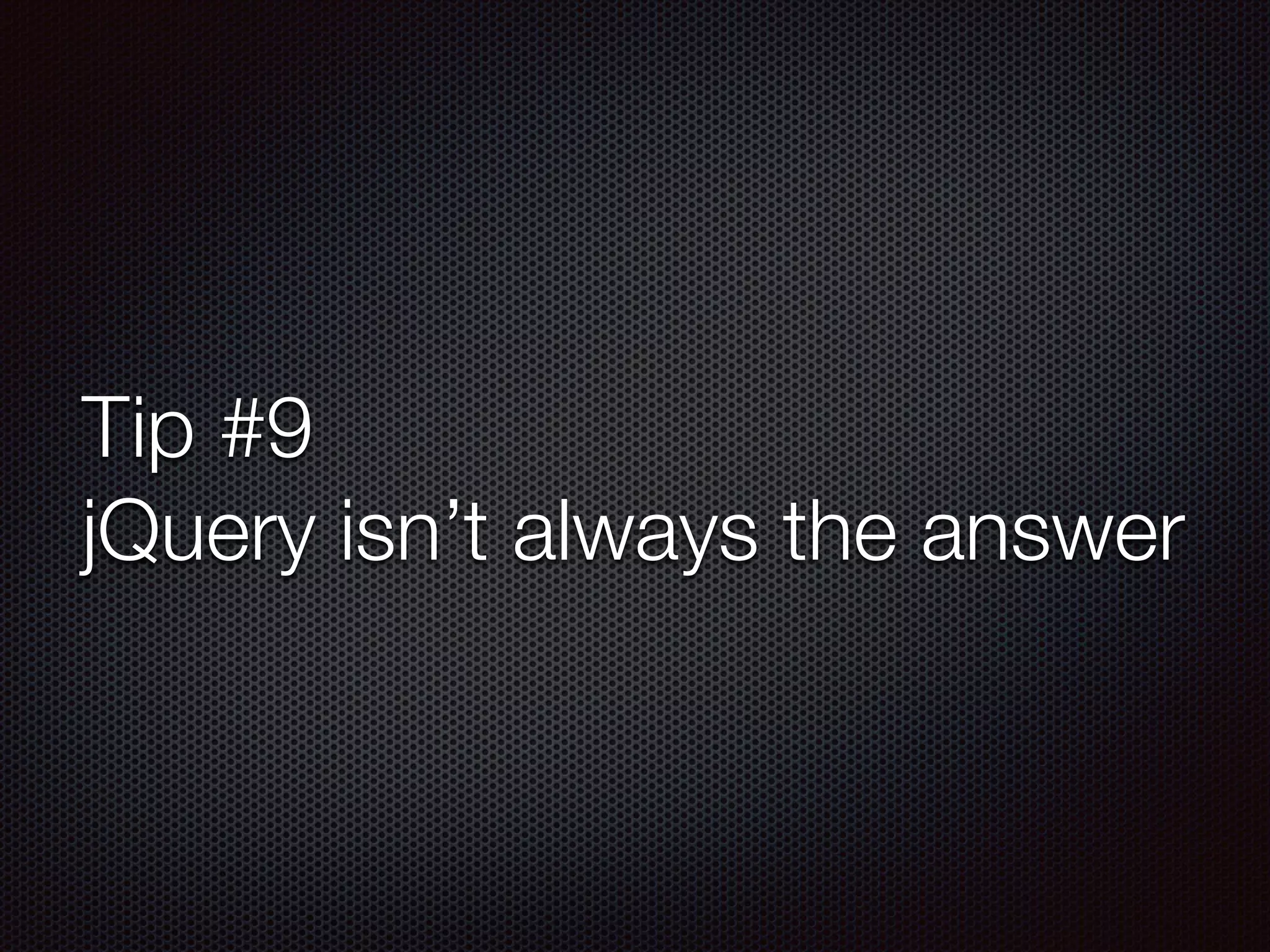 Tip #9
jQuery isn’t always the answer
 