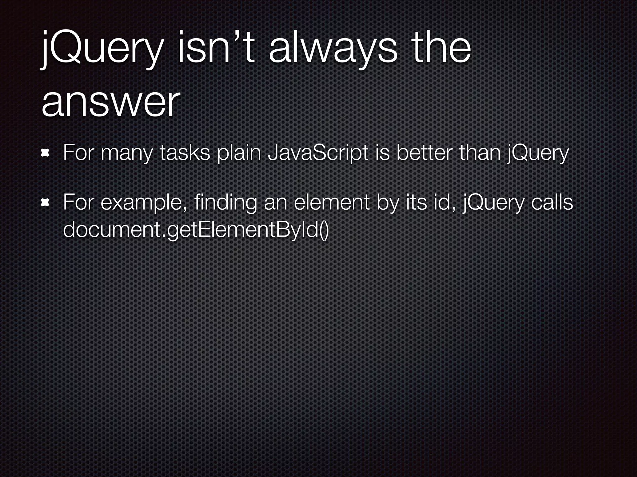 jQuery isn’t always the
answer
For many tasks plain JavaScript is better than jQuery
For example, ﬁnding an element by its id, jQuery calls
document.getElementById()
 