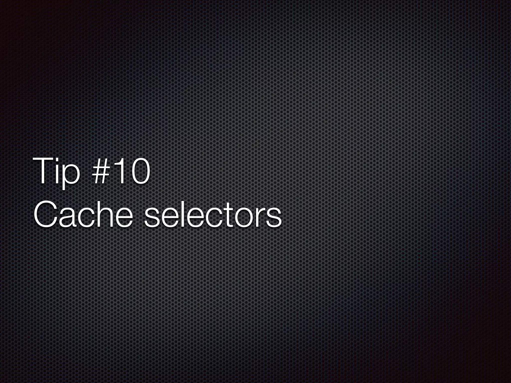 Tip #10
Cache selectors
 