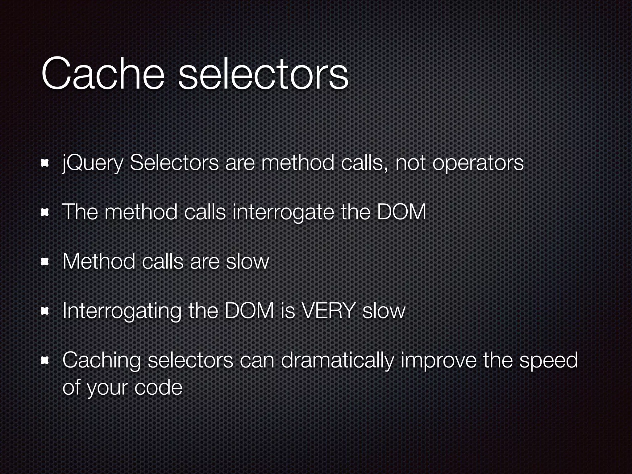 Cache selectors
jQuery Selectors are method calls, not operators
The method calls interrogate the DOM
Method calls are slow
Interrogating the DOM is VERY slow
Caching selectors can dramatically improve the speed
of your code
 