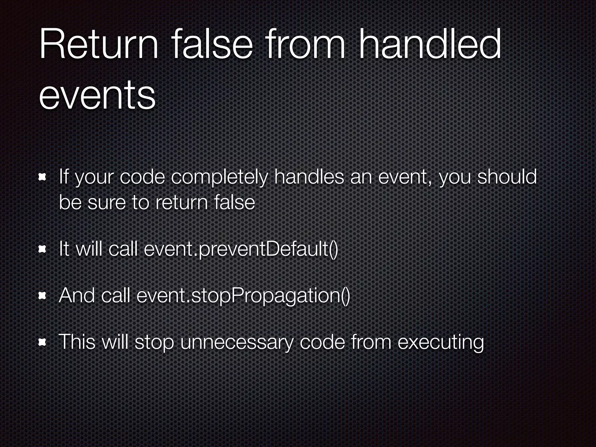 Return false from handled
events
If your code completely handles an event, you should
be sure to return false
It will call event.preventDefault()
And call event.stopPropagation()
This will stop unnecessary code from executing
 