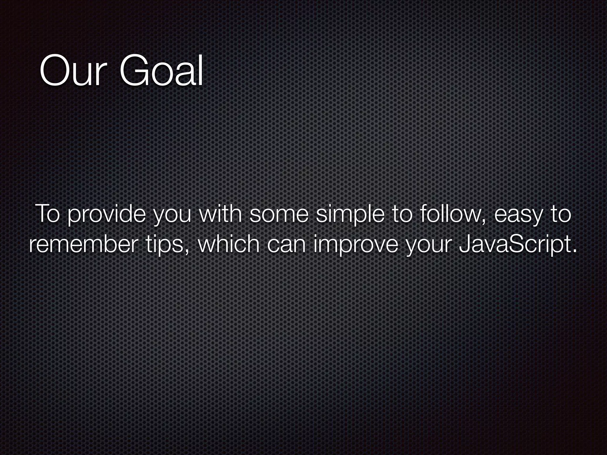 Our Goal
To provide you with some simple to follow, easy to
remember tips, which can improve your JavaScript.
 