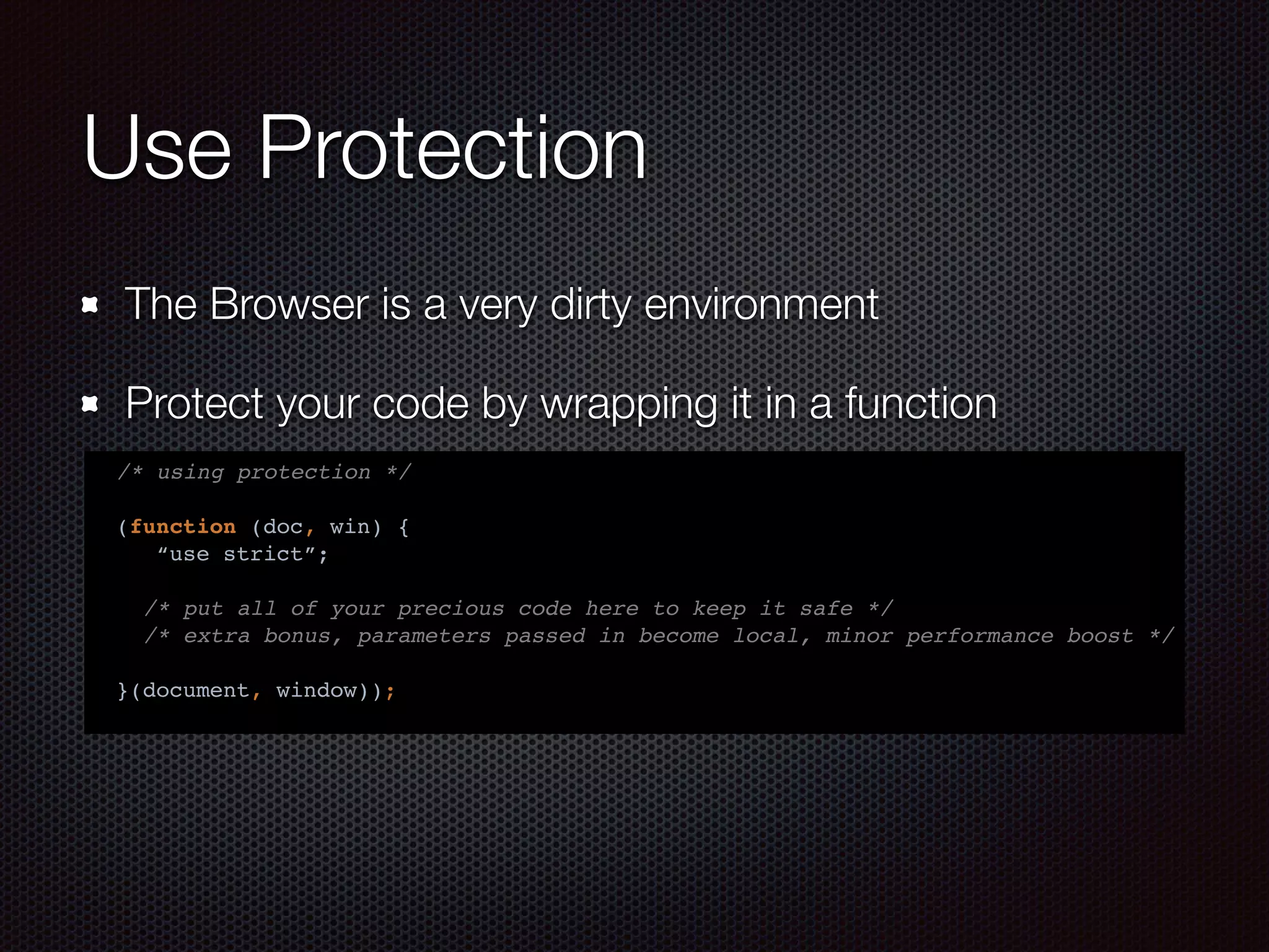 Use Protection
The Browser is a very dirty environment
Protect your code by wrapping it in a function
/* using protection */
(function (doc, win) {
“use strict”;
/* put all of your precious code here to keep it safe */
/* extra bonus, parameters passed in become local, minor performance boost */
}(document, window));
 