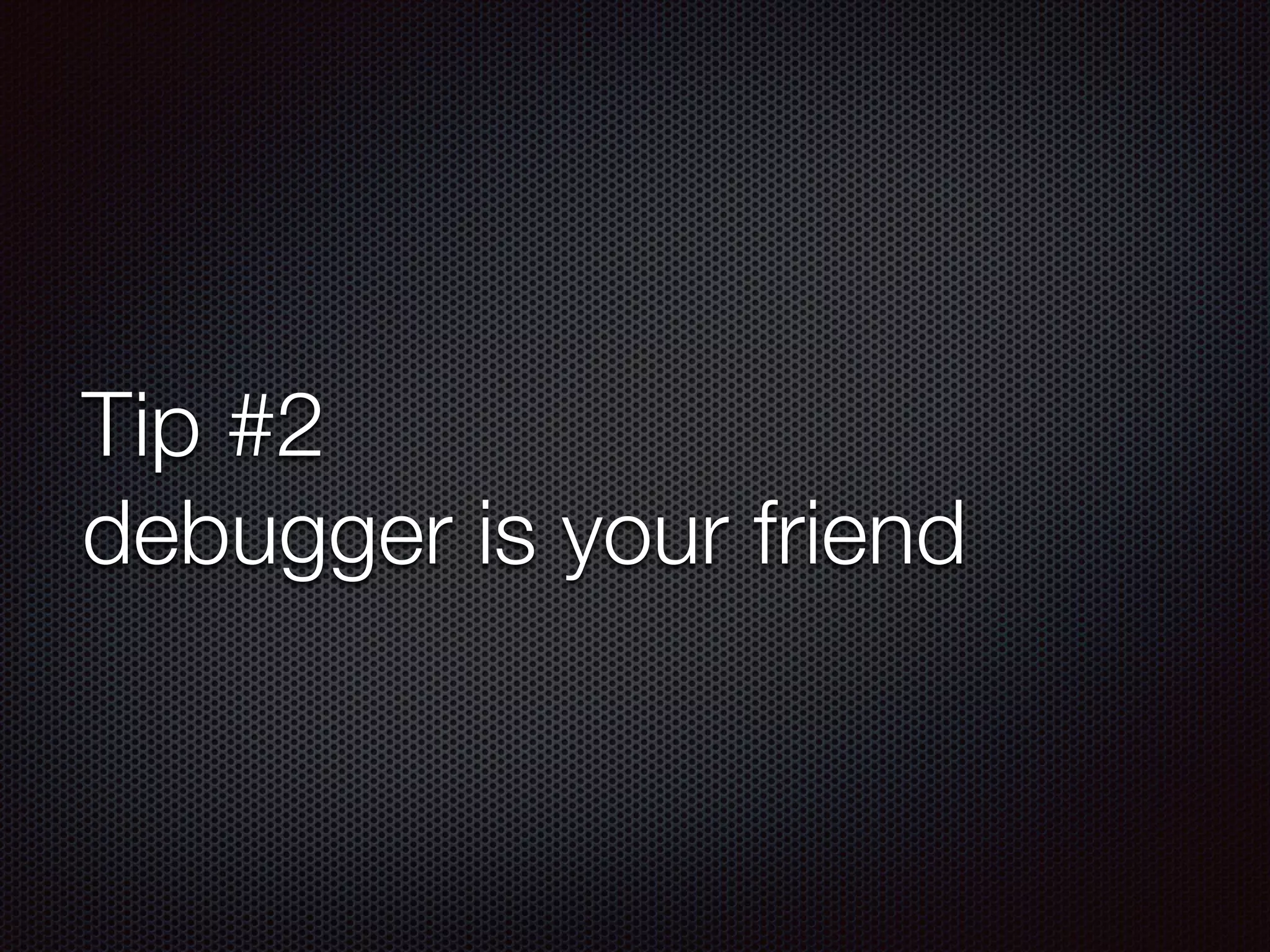 Tip #2
debugger is your friend
 