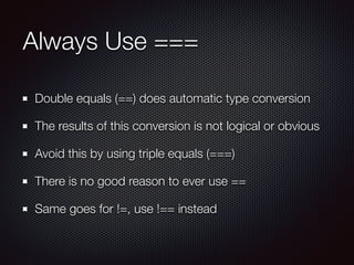 Always Use ===
Double equals (==) does automatic type conversion
The results of this conversion is not logical or obvious
Avoid this by using triple equals (===)
There is no good reason to ever use ==
Same goes for !=, use !== instead
 