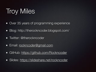 Troy Miles
Over 35 years of programming experience
Blog: http://therockncoder.blogspot.com/
Twitter: @therockncoder
Email: rockncoder@gmail.com
GitHub: https://github.com/Rockncoder
Slides: https://slideshare.net/rockncoder
 