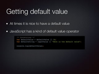 Getting default value
At times it is nice to have a default value
JavaScript has a kind of default value operator
/* Conversions */
var defaultValue = defaultValue || 16;
var defaultString = inputValue || “Here is the default value”;
console.log(defaultValue);
 