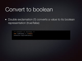 Convert to boolean
Double exclamation (!!) converts a value to its boolean
representation (true/false)
/* convert to boolean */
var toBinary = !!null;
console.log(toBinary);
 