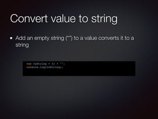 Convert value to string
Add an empty string (“”) to a value converts it to a
string
var toString = 42 + "";
console.log(toString);
 