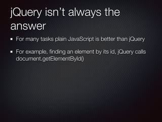 jQuery isn’t always the
answer
For many tasks plain JavaScript is better than jQuery
For example, ﬁnding an element by its id, jQuery calls
document.getElementById()
 