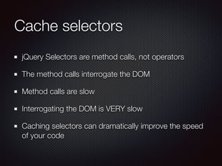 Cache selectors
jQuery Selectors are method calls, not operators
The method calls interrogate the DOM
Method calls are slow
Interrogating the DOM is VERY slow
Caching selectors can dramatically improve the speed
of your code
 