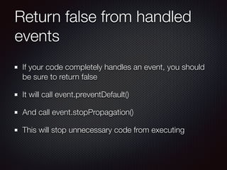 Return false from handled
events
If your code completely handles an event, you should
be sure to return false
It will call event.preventDefault()
And call event.stopPropagation()
This will stop unnecessary code from executing
 