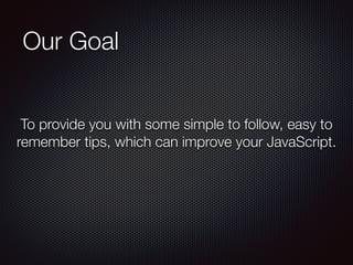 Our Goal
To provide you with some simple to follow, easy to
remember tips, which can improve your JavaScript.
 