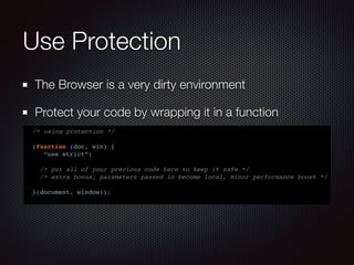 Use Protection
The Browser is a very dirty environment
Protect your code by wrapping it in a function
/* using protection */
(function (doc, win) {
“use strict”;
/* put all of your precious code here to keep it safe */
/* extra bonus, parameters passed in become local, minor performance boost */
}(document, window));
 
