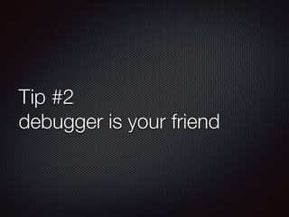 Tip #2
debugger is your friend
 