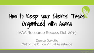 www.oofva.com
How to Keep your Clients' Tasks
Organized with Asana
IVAA Resource Recess Oct-2015
Denise Dukette
Out of the Office Virtual Assistance
 