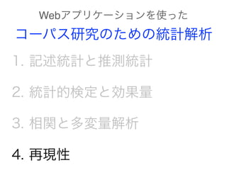 1. 記述統計と推測統計
2. 統計的検定と効果量
3. 相関と多変量解析
4. 再現性
Webアプリケーションを使った
コーパス研究のための統計解析
 