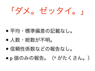 「ダメ。ゼッタイ。」
• 平均・標準偏差の記載なし。
• 人数・総数が不明。
• 信頼性係数などの報告なし。
• p 値のみの報告。（* がたくさん。）
 