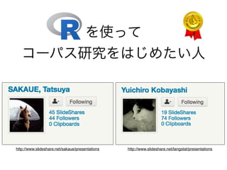 を使って	
  
コーパス研究をはじめたい人
http://www.slideshare.net/langstat/presentationshttp://www.slideshare.net/sakaue/presentations
 