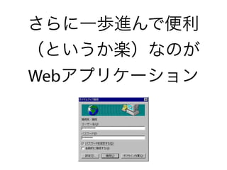 さらに一歩進んで便利
（というか楽）なのが
Webアプリケーション
 