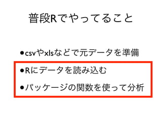 普段Rでやってること
•csvやxlsなどで元データを準備
•Rにデータを読み込む
•パッケージの関数を使って分析
 