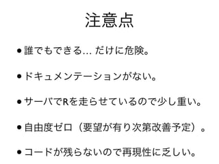 注意点
•誰でもできる… だけに危険。
•ドキュメンテーションがない。
•サーバでRを走らせているので少し重い。
•自由度ゼロ（要望が有り次第改善予定）。
•コードが残らないので再現性に乏しい。
 