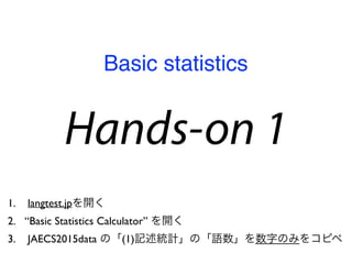 Hands-on 1
1. langtest.jpを開く
2. “Basic Statistics Calculator” を開く
3. JAECS2015data の「(1)記述統計」の「語数」を数字のみをコピペ
Basic statistics
 