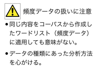 頻度データの扱いに注意
•同じ内容をコーパスから作成し
たワードリスト（頻度データ）
に適用しても意味がない。
•データの種類にあった分析方法
を心がける。
 