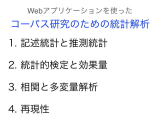 1. 記述統計と推測統計
2. 統計的検定と効果量
3. 相関と多変量解析
4. 再現性
Webアプリケーションを使った
コーパス研究のための統計解析
 