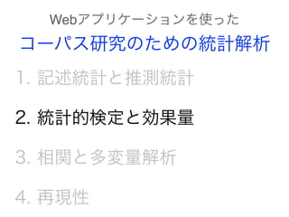 1. 記述統計と推測統計
2. 統計的検定と効果量
3. 相関と多変量解析
4. 再現性
Webアプリケーションを使った
コーパス研究のための統計解析
 