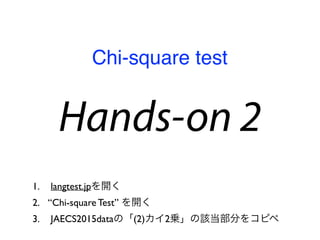Hands-on 2
1. langtest.jpを開く
2. “Chi-square Test” を開く
3. JAECS2015dataの「(2)カイ2乗」の該当部分をコピペ
Chi-square test
 