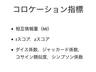 コロケーション指標
• 相互情報量（MI）
• tスコア，zスコア
• ダイス係数，ジャッカード係数， 
コサイン類似度，シンプソン係数
 