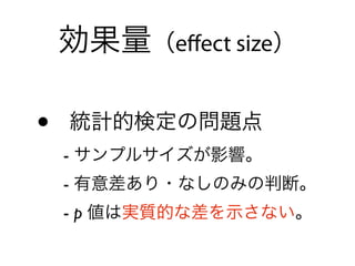 • 統計的検定の問題点 
- サンプルサイズが影響。 
- 有意差あり・なしのみの判断。 
- p 値は実質的な差を示さない。
効果量（eﬀect size）
 