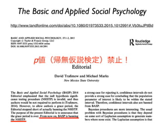 The Basic and Applied Social Psychology
http://www.tandfonline.com/doi/abs/10.1080/01973533.2015.1012991#.Vb3tuJPtlBd
p値（帰無仮説検定）禁止！
 