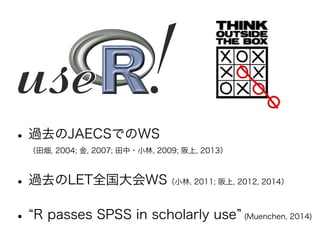 •過去のJAECSでのWS 
（田畑, 2004; 金, 2007; 田中・小林, 2009; 阪上, 2013）
•過去のLET全国大会WS（小林, 2011; 阪上, 2012, 2014）
• R passes SPSS in scholarly use (Muenchen, 2014)
 