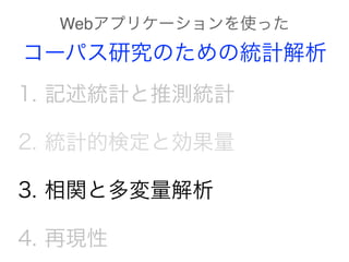 1. 記述統計と推測統計
2. 統計的検定と効果量
3. 相関と多変量解析
4. 再現性
Webアプリケーションを使った
コーパス研究のための統計解析
 