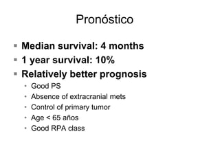  Median survival: 4 months
 1 year survival: 10%
 Relatively better prognosis
• Good PS
• Absence of extracranial mets
• Control of primary tumor
• Age < 65 años
• Good RPA class
Pronóstico
 