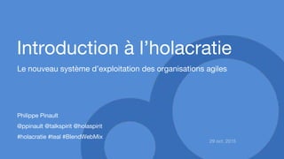 Introduction à l’holacratie
Le nouveau système d’exploitation des organisations agiles
29 oct. 2015
Philippe Pinault
@ppinault @talkspirit @holaspirit
#holacratie #teal #BlendWebMix
 