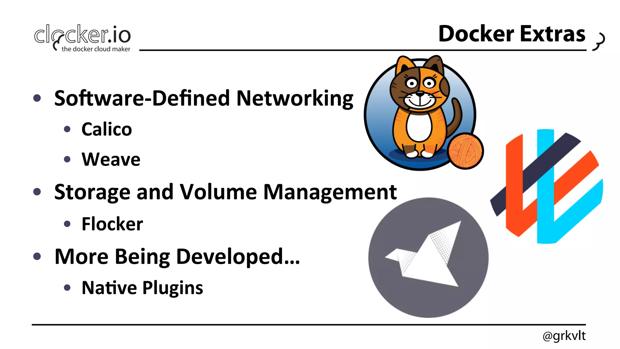 @grkvlt
•  So0ware-­‐Deﬁned	
  Networking	
  
•  Calico	
  
•  Weave	
  
•  Storage	
  and	
  Volume	
  Management	
  
•  Flocker	
  
•  More	
  Being	
  Developed…	
  
•  Na.ve	
  Plugins	
  
Docker Extras
 