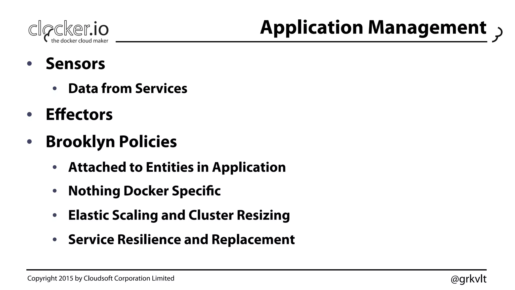 @grkvlt
Application Management
•  Sensors
•  Data from Services
•  Eﬀectors
•  Brooklyn Policies
•  Attached to Entities in Application
•  Nothing Docker Specific
•  Elastic Scaling and Cluster Resizing
•  Service Resilience and Replacement
Copyright 2015 by Cloudsoft Corporation Limited
 