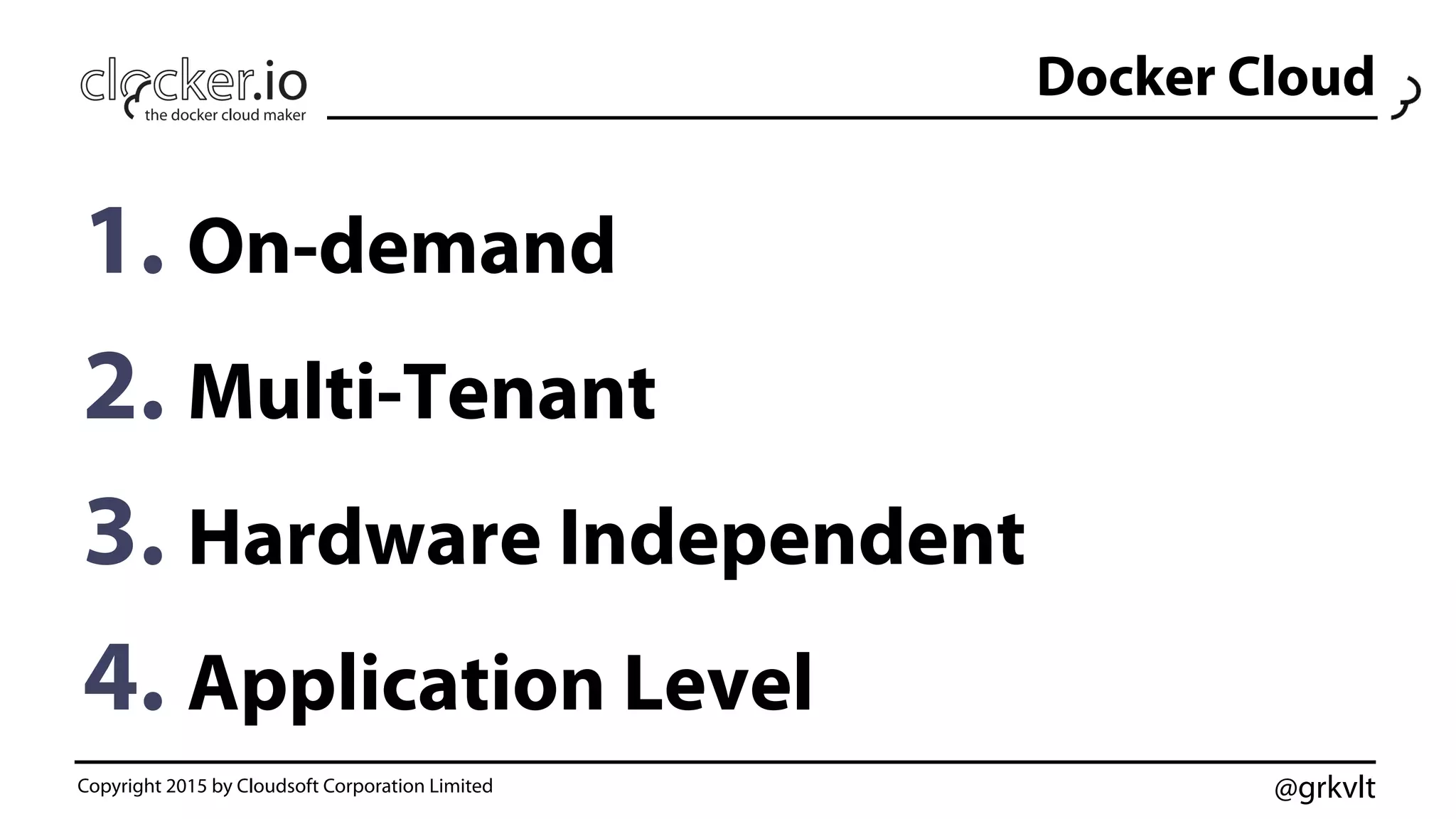 @grkvlt
Docker Cloud
1.  On-demand
2.  Multi-Tenant
3.  Hardware Independent
4.  Application Level
Copyright 2015 by Cloudsoft Corporation Limited
 