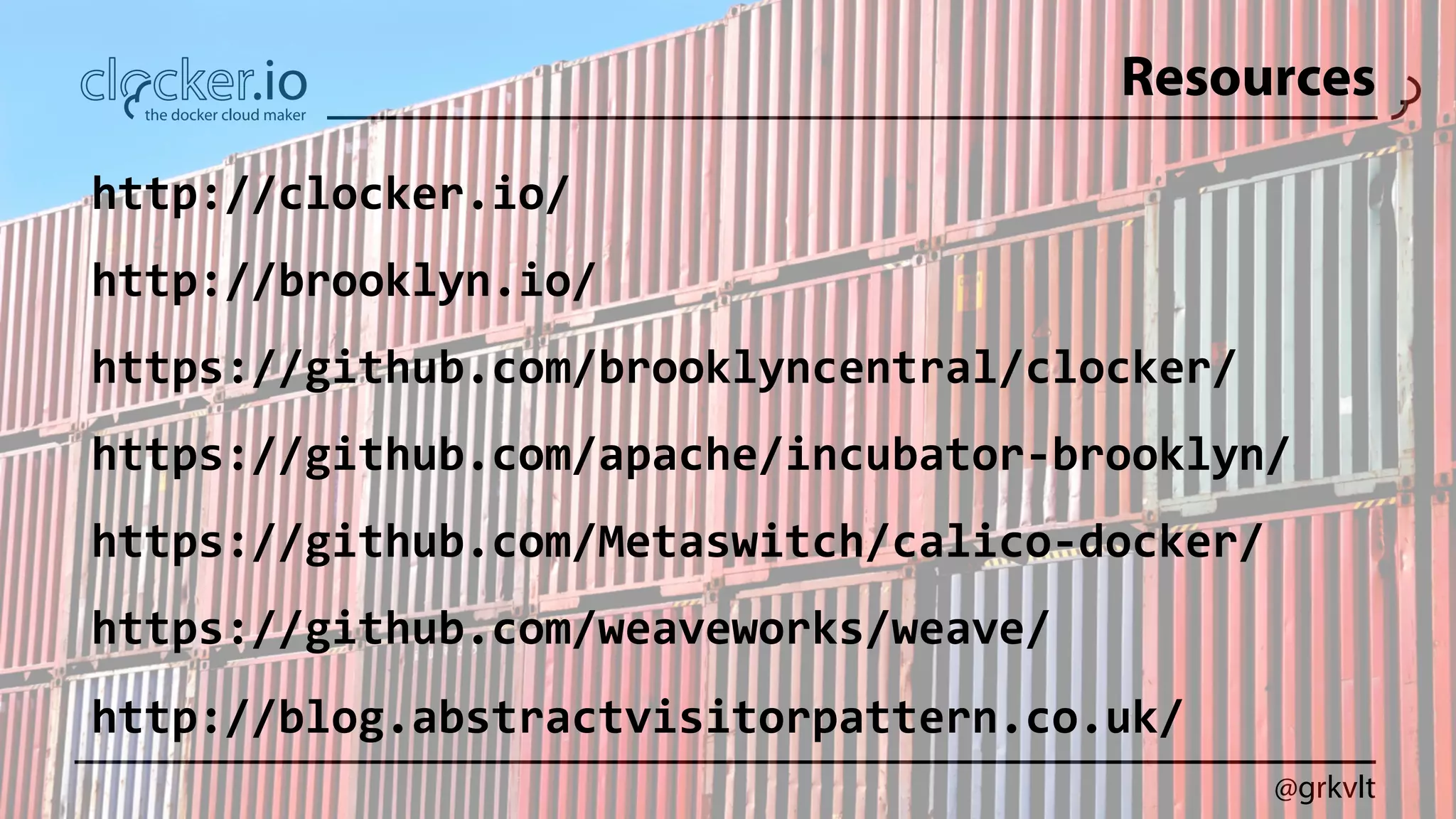 @grkvlt
Resources
http://clocker.io/	
  
http://brooklyn.io/	
  
https://github.com/brooklyncentral/clocker/	
  
https://github.com/apache/incubator-­‐brooklyn/	
  
https://github.com/Metaswitch/calico-­‐docker/	
  
https://github.com/weaveworks/weave/	
  
http://blog.abstractvisitorpattern.co.uk/	
  
 
