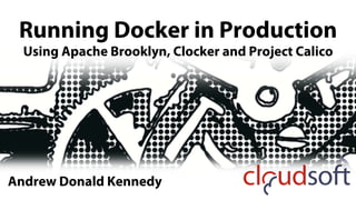 Running Docker in Production
Using Apache Brooklyn, Clocker and Project Calico
Andrew Donald Kennedy
 