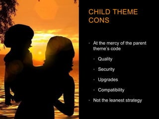 CHILD THEME
CONS
• At the mercy of the parent
theme’s code
• Quality
• Security
• Upgrades
• Compatibility
• Not the leanest strategy
 